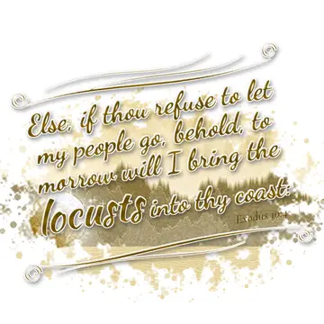 Exodus 10:4 – Else, if thou refuse to let my people go, behold, to morrow will I bring the locusts into thy coast: