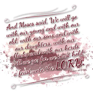 Exodus 10:9 – And Moses said, We will go with our young and with our old, with our sons and with our daughters, with our flocks and with our herds will we go; for…