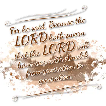 Exodus 17:16 – For he said, Because the LORD hath sworn that the LORD will have war with Amalek from generation to generation.