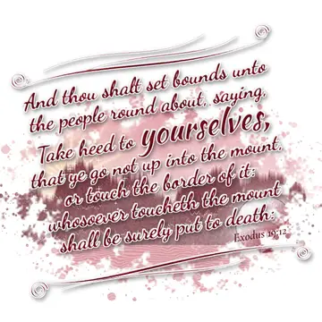 Exodus 19:12 – And thou shalt set bounds unto the people round about, saying, Take heed to yourselves, that ye go not up into the mount, or touch the border of it…