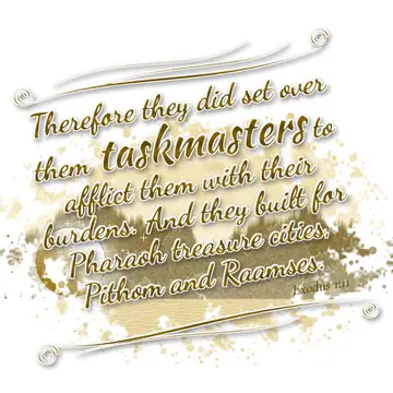 Exodus 1:11 – Therefore they did set over them taskmasters to afflict them with their burdens. And they built for Pharaoh treasure cities, Pithom and Raamses.