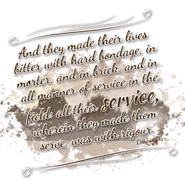 Exodus 1:14 – And they made their lives bitter with hard bondage, in morter, and in brick, and in all manner of service in the field: all their service, wherein…