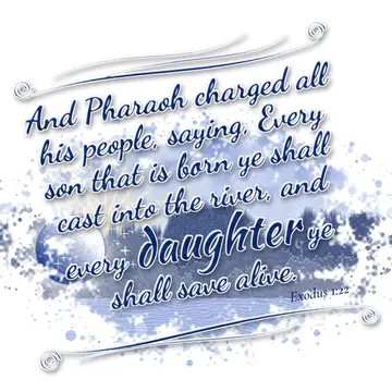 Exodus 1:22 – And Pharaoh charged all his people, saying, Every son that is born ye shall cast into the river, and every daughter ye shall save alive.