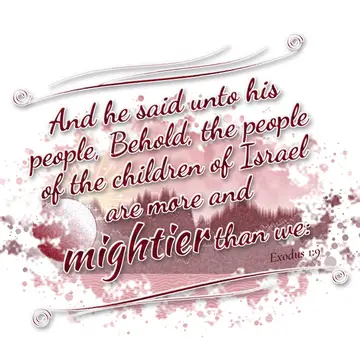 Exodus 1:9 – And he said unto his people, Behold, the people of the children of Israel are more and mightier than we: