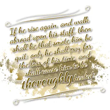 Exodus 21:19 – If he rise again, and walk abroad upon his staff, then shall he that smote him be quit: only he shall pay for the loss of his time, and shall cause…