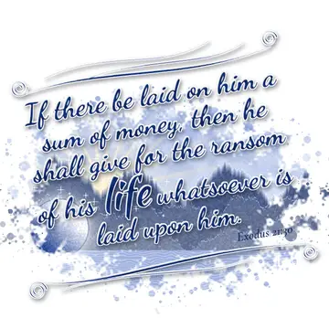 Exodus 21:30 – If there be laid on him a sum of money, then he shall give for the ransom of his life whatsoever is laid upon him.