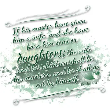 Exodus 21:4 – If his master have given him a wife, and she have born him sons or daughters; the wife and her children shall be her master's, and he shall go out by…