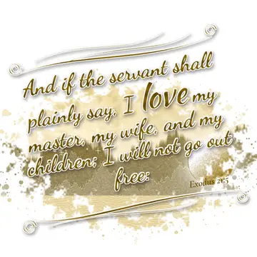 Exodus 21:5 – And if the servant shall plainly say, I love my master, my wife, and my children; I will not go out free:
