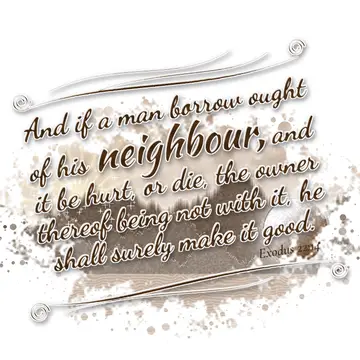 Exodus 22:14 – And if a man borrow ought of his neighbour, and it be hurt, or die, the owner thereof being not with it, he shall surely make it good.