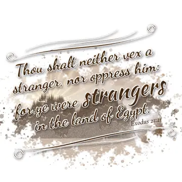 Exodus 22:21 – Thou shalt neither vex a stranger, nor oppress him: for ye were strangers in the land of Egypt.