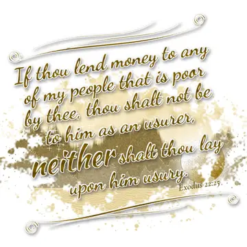 Exodus 22:25 – If thou lend money to any of my people that is poor by thee, thou shalt not be to him as an usurer, neither shalt thou lay upon him usury.