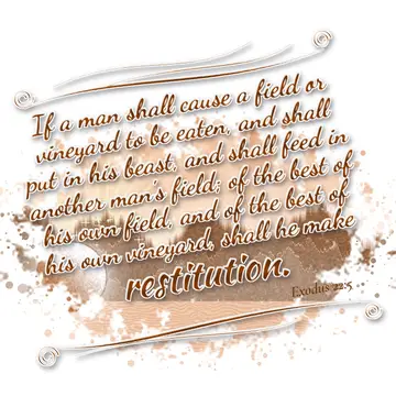 Exodus 22:5 – If a man shall cause a field or vineyard to be eaten, and shall put in his beast, and shall feed in another man's field; of the best of his own…