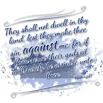 Exodus 23:33 – They shall not dwell in thy land, lest they make thee sin against me: for if thou serve their gods, it will surely be a snare unto thee.