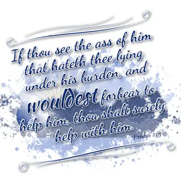 Exodus 23:5 – If thou see the ass of him that hateth thee lying under his burden, and wouldest forbear to help him, thou shalt surely help with him.