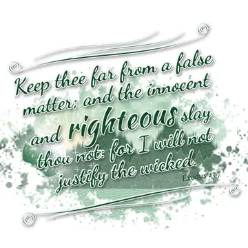 Exodus 23:7 – Keep thee far from a false matter; and the innocent and righteous slay thou not: for I will not justify the wicked.