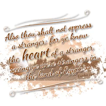 Exodus 23:9 – Also thou shalt not oppress a stranger: for ye know the heart of a stranger, seeing ye were strangers in the land of Egypt.