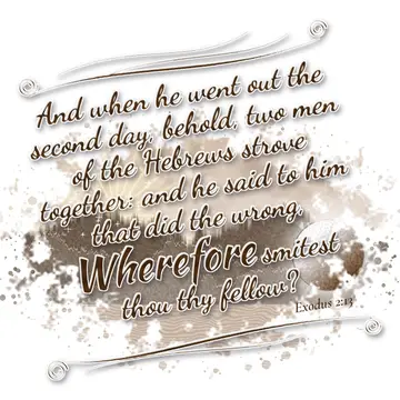 Exodus 2:13 – And when he went out the second day, behold, two men of the Hebrews strove together: and he said to him that did the wrong, Wherefore smitest thou…