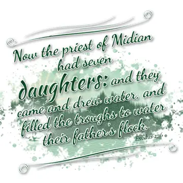 Exodus 2:16 – Now the priest of Midian had seven daughters: and they came and drew water, and filled the troughs to water their father's flock.