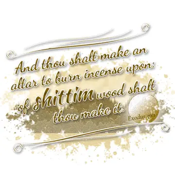 Exodus 30:1 – And thou shalt make an altar to burn incense upon: of shittim wood shalt thou make it.