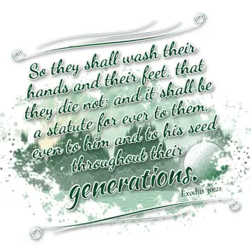 Exodus 30:21 – So they shall wash their hands and their feet, that they die not: and it shall be a statute for ever to them, even to him and to his seed throughout…