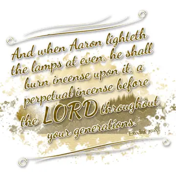 Exodus 30:8 – And when Aaron lighteth the lamps at even, he shall burn incense upon it, a perpetual incense before the LORD throughout your generations.