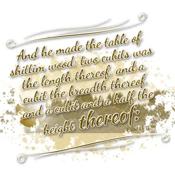 Exodus 37:10 – And he made the table of shittim wood: two cubits was the length thereof, and a cubit the breadth thereof, and a cubit and a half the height thereof: