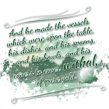 Exodus 37:16 – And he made the vessels which were upon the table, his dishes, and his spoons, and his bowls, and his covers to cover withal, of pure gold.