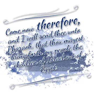 Exodus 3:10 – Come now therefore, and I will send thee unto Pharaoh, that thou mayest bring forth my people the children of Israel out of Egypt.