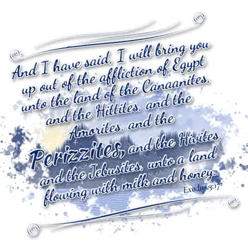 Exodus 3:17 – And I have said, I will bring you up out of the affliction of Egypt unto the land of the Canaanites, and the Hittites, and the Amorites, and the…