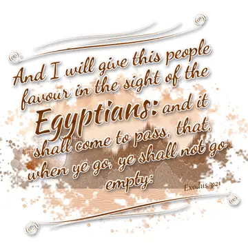 Exodus 3:21 – And I will give this people favour in the sight of the Egyptians: and it shall come to pass, that, when ye go, ye shall not go empty: