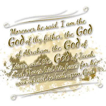Exodus 3:6 – Moreover he said, I am the God of thy father, the God of Abraham, the God of Isaac, and the God of Jacob. And Moses hid his face; for he was afraid…