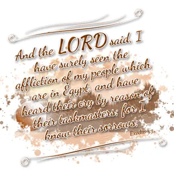 Exodus 3:7 – And the LORD said, I have surely seen the affliction of my people which are in Egypt, and have heard their cry by reason of their taskmasters; for I…