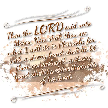 Exodus 6:1 – Then the LORD said unto Moses, Now shalt thou see what I will do to Pharaoh: for with a strong hand shall he let them go, and with a strong hand…