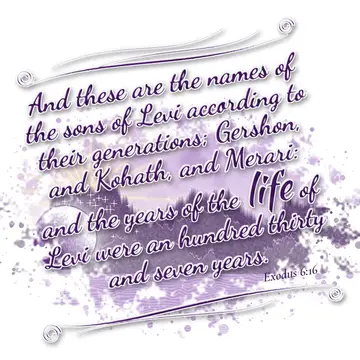 Exodus 6:16 – And these are the names of the sons of Levi according to their generations; Gershon, and Kohath, and Merari: and the years of the life of Levi were…