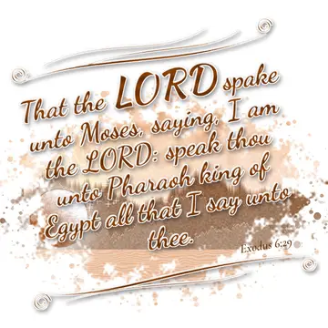 Exodus 6:29 – That the LORD spake unto Moses, saying, I am the LORD: speak thou unto Pharaoh king of Egypt all that I say unto thee.