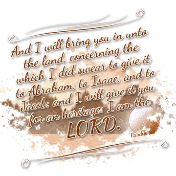 Exodus 6:8 – And I will bring you in unto the land, concerning the which I did swear to give it to Abraham, to Isaac, and to Jacob; and I will give it you for an…