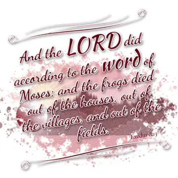 Exodus 8:13 – And the LORD did according to the word of Moses; and the frogs died out of the houses, out of the villages, and out of the fields.