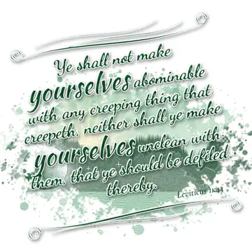 Leviticus 11:43 – Ye shall not make yourselves abominable with any creeping thing that creepeth, neither shall ye make yourselves unclean with them, that ye should be…
