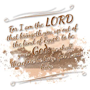 Leviticus 11:45 – For I am the LORD that bringeth you up out of the land of Egypt, to be your God: ye shall therefore be holy, for I am holy.