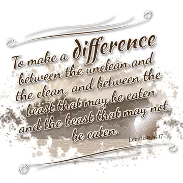 Leviticus 11:47 – To make a difference between the unclean and the clean, and between the beast that may be eaten and the beast that may not be eaten.