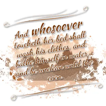 Leviticus 15:21 – And whosoever toucheth her bed shall wash his clothes, and bathe himself in water, and be unclean until the even.