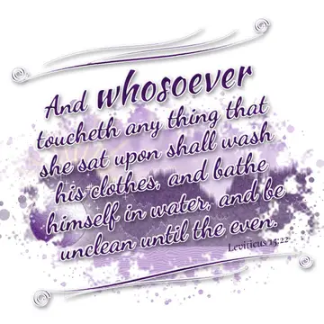 Leviticus 15:22 – And whosoever toucheth any thing that she sat upon shall wash his clothes, and bathe himself in water, and be unclean until the even.