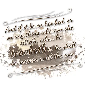 Leviticus 15:23 – And if it be on her bed, or on any thing whereon she sitteth, when he toucheth it, he shall be unclean until the even.