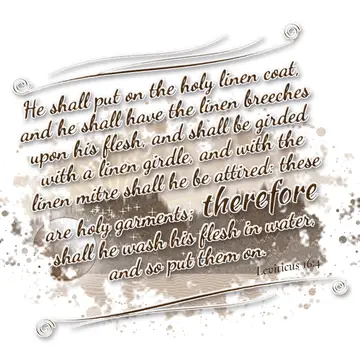 Leviticus 16:4 – He shall put on the holy linen coat, and he shall have the linen breeches upon his flesh, and shall be girded with a linen girdle, and with the linen…