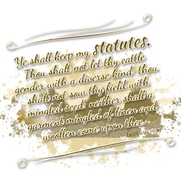 Leviticus 19:19 – Ye shall keep my statutes. Thou shalt not let thy cattle gender with a diverse kind: thou shalt not sow thy field with mingled seed: neither shall a…