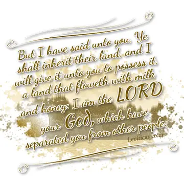 Leviticus 20:24 – But I have said unto you, Ye shall inherit their land, and I will give it unto you to possess it, a land that floweth with milk and honey: I am the…