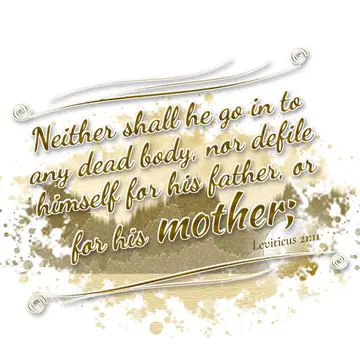 Leviticus 21:11 – Neither shall he go in to any dead body, nor defile himself for his father, or for his mother;