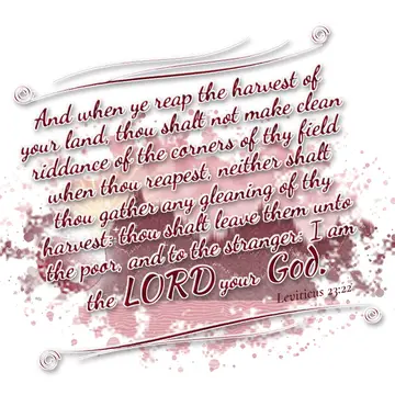 Leviticus 23:22 – And when ye reap the harvest of your land, thou shalt not make clean riddance of the corners of thy field when thou reapest, neither shalt thou…