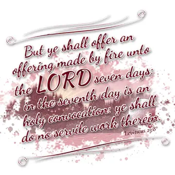 Leviticus 23:8 – But ye shall offer an offering made by fire unto the LORD seven days: in the seventh day is an holy convocation: ye shall do no servile work therein.