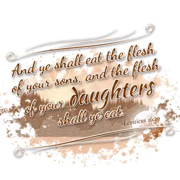 Leviticus 26:29 – And ye shall eat the flesh of your sons, and the flesh of your daughters shall ye eat.